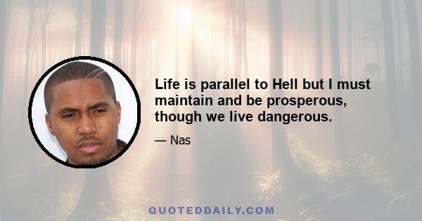 Life is parallel to Hell but I must maintain and be prosperous, though we live dangerous.