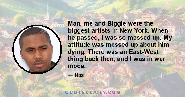 Man, me and Biggie were the biggest artists in New York. When he passed, I was so messed up. My attitude was messed up about him dying. There was an East-West thing back then, and I was in war mode.