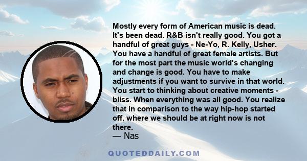 Mostly every form of American music is dead. It's been dead. R&B isn't really good. You got a handful of great guys - Ne-Yo, R. Kelly, Usher. You have a handful of great female artists. But for the most part the music