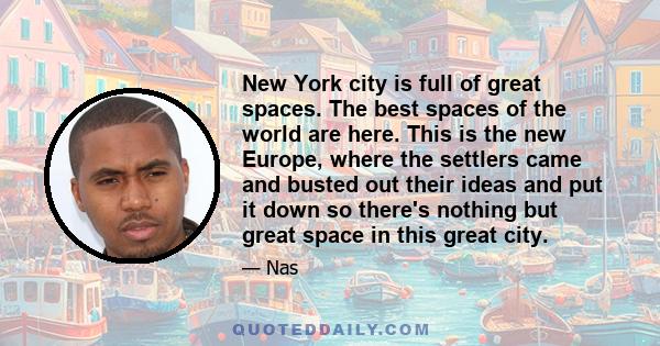 New York city is full of great spaces. The best spaces of the world are here. This is the new Europe, where the settlers came and busted out their ideas and put it down so there's nothing but great space in this great