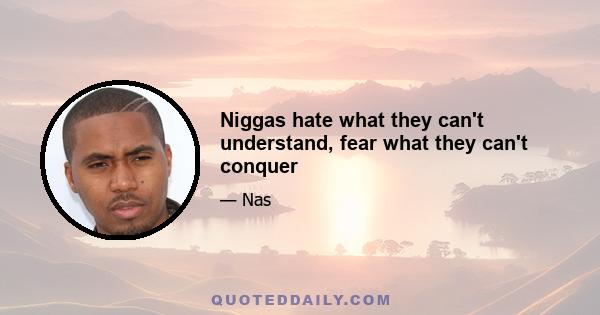 Niggas hate what they can't understand, fear what they can't conquer