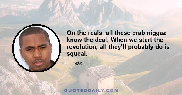 On the reals, all these crab niggaz know the deal, When we start the revolution, all they'll probably do is squeal.