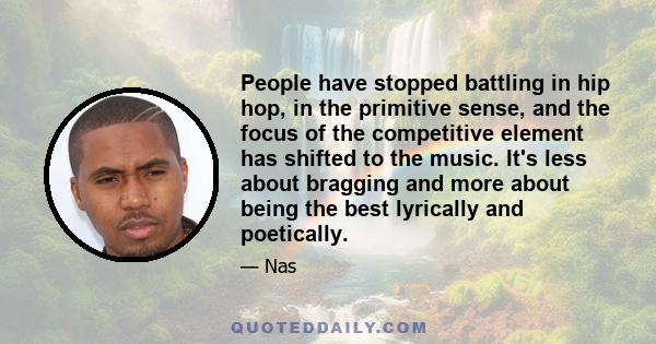 People have stopped battling in hip hop, in the primitive sense, and the focus of the competitive element has shifted to the music. It's less about bragging and more about being the best lyrically and poetically.