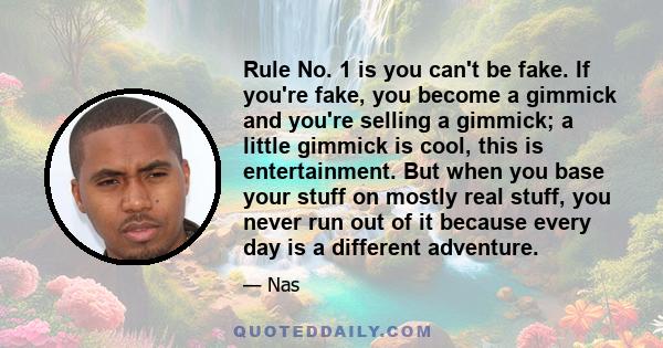 Rule No. 1 is you can't be fake. If you're fake, you become a gimmick and you're selling a gimmick; a little gimmick is cool, this is entertainment. But when you base your stuff on mostly real stuff, you never run out