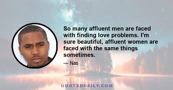 So many affluent men are faced with finding love problems. I'm sure beautiful, affluent women are faced with the same things sometimes.