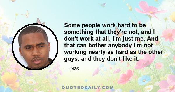 Some people work hard to be something that they're not, and I don't work at all, I'm just me. And that can bother anybody I'm not working nearly as hard as the other guys, and they don't like it.