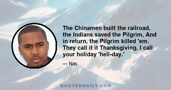 The Chinamen built the railroad, the Indians saved the Pilgrim, And in return, the Pilgrim killed 'em. They call it it Thanksgiving, I call your holiday 'hell-day.'