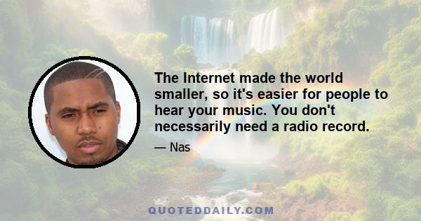 The Internet made the world smaller, so it's easier for people to hear your music. You don't necessarily need a radio record.