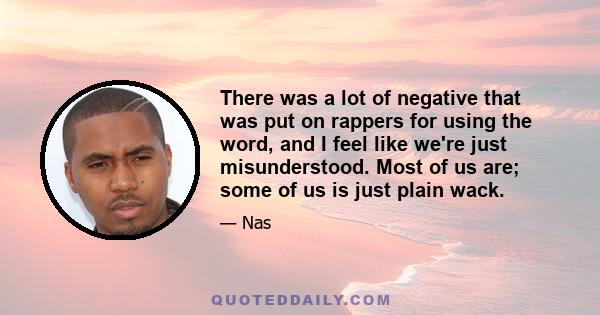 There was a lot of negative that was put on rappers for using the word, and I feel like we're just misunderstood. Most of us are; some of us is just plain wack.