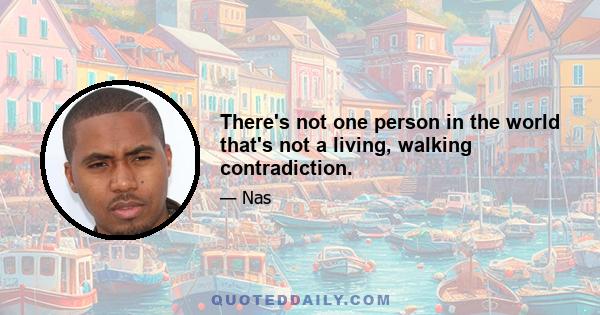 There's not one person in the world that's not a living, walking contradiction.