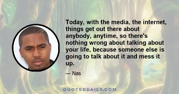 Today, with the media, the internet, things get out there about anybody, anytime, so there's nothing wrong about talking about your life, because someone else is going to talk about it and mess it up.