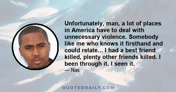 Unfortunately, man, a lot of places in America have to deal with unnecessary violence. Somebody like me who knows it firsthand and could relate... I had a best friend killed, plenty other friends killed. I been through