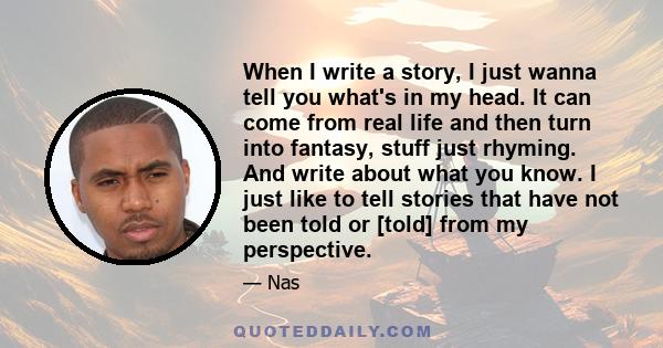 When I write a story, I just wanna tell you what's in my head. It can come from real life and then turn into fantasy, stuff just rhyming. And write about what you know. I just like to tell stories that have not been