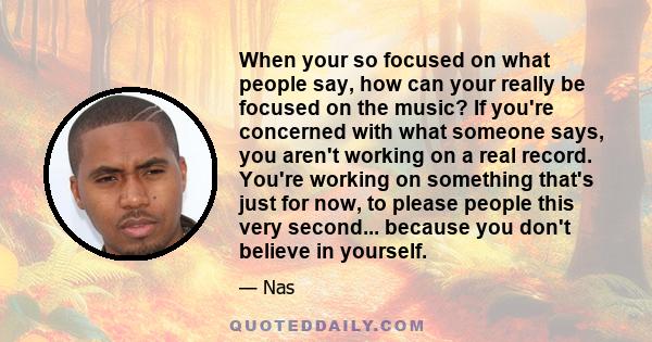 When your so focused on what people say, how can your really be focused on the music? If you're concerned with what someone says, you aren't working on a real record. You're working on something that's just for now, to