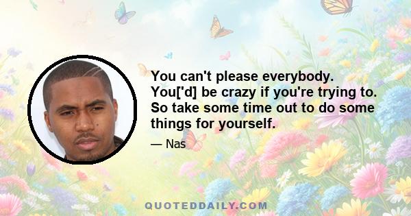 You can't please everybody. You['d] be crazy if you're trying to. So take some time out to do some things for yourself.