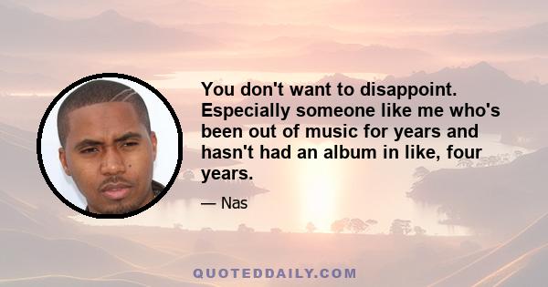 You don't want to disappoint. Especially someone like me who's been out of music for years and hasn't had an album in like, four years.