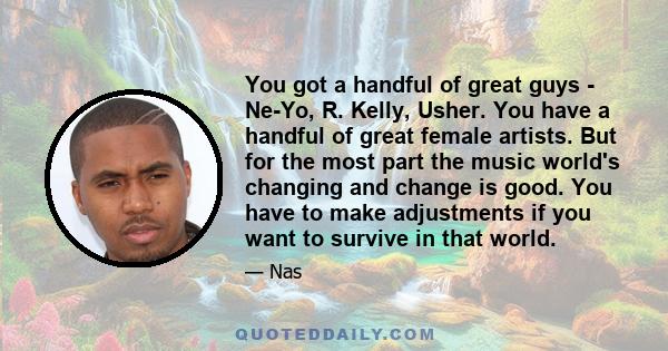 You got a handful of great guys - Ne-Yo, R. Kelly, Usher. You have a handful of great female artists. But for the most part the music world's changing and change is good. You have to make adjustments if you want to