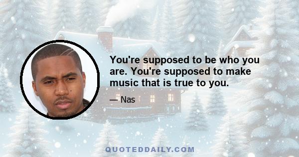 You're supposed to be who you are. You're supposed to make music that is true to you.