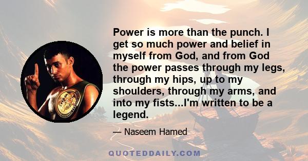 Power is more than the punch. I get so much power and belief in myself from God, and from God the power passes through my legs, through my hips, up to my shoulders, through my arms, and into my fists...I'm written to be 