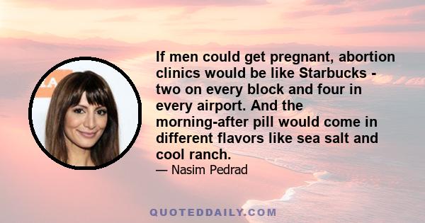 If men could get pregnant, abortion clinics would be like Starbucks - two on every block and four in every airport. And the morning-after pill would come in different flavors like sea salt and cool ranch.