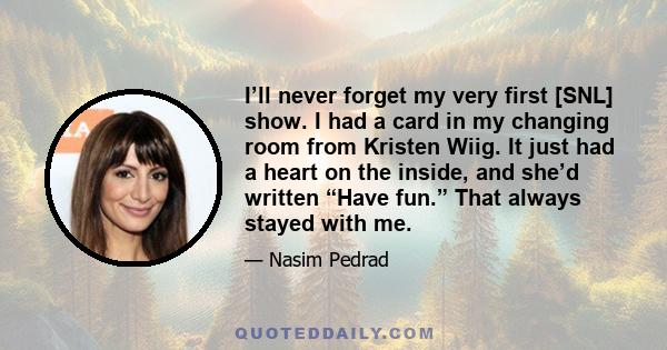 I’ll never forget my very first [SNL] show. I had a card in my changing room from Kristen Wiig. It just had a heart on the inside, and she’d written “Have fun.” That always stayed with me.