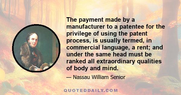 The payment made by a manufacturer to a patentee for the privilege of using the patent process, is usually termed, in commercial language, a rent; and under the same head must be ranked all extraordinary qualities of