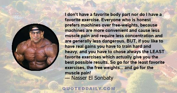 I don't have a favorite body part nor do I have a favorite exercise. Everyone who is honest prefers machines over free-weights, because machines are more convenient and cause less muscle pain and require less