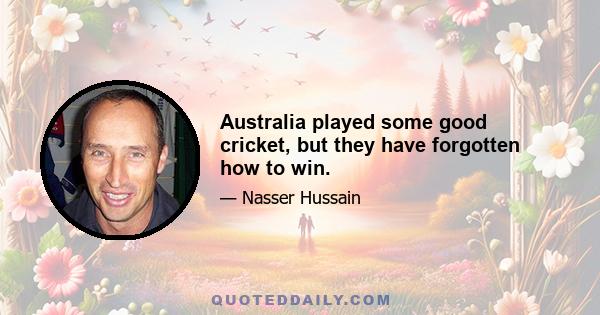 Australia played some good cricket, but they have forgotten how to win.