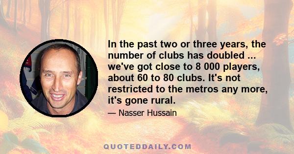 In the past two or three years, the number of clubs has doubled ... we've got close to 8 000 players, about 60 to 80 clubs. It's not restricted to the metros any more, it's gone rural.