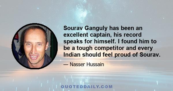 Sourav Ganguly has been an excellent captain, his record speaks for himself. I found him to be a tough competitor and every Indian should feel proud of Sourav.