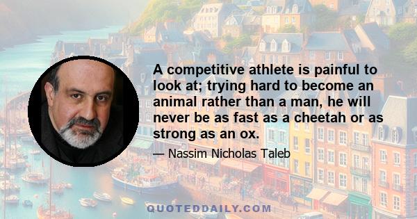 A competitive athlete is painful to look at; trying hard to become an animal rather than a man, he will never be as fast as a cheetah or as strong as an ox.