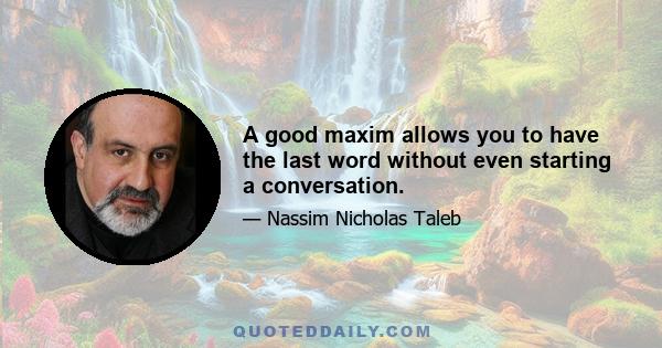 A good maxim allows you to have the last word without even starting a conversation.