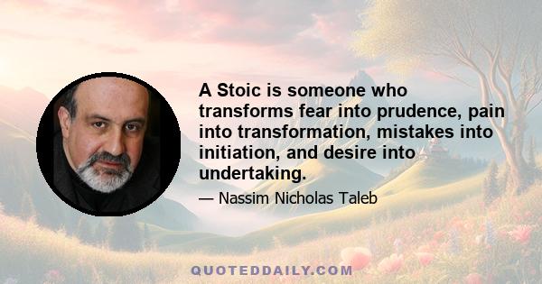 A Stoic is someone who transforms fear into prudence, pain into transformation, mistakes into initiation, and desire into undertaking.