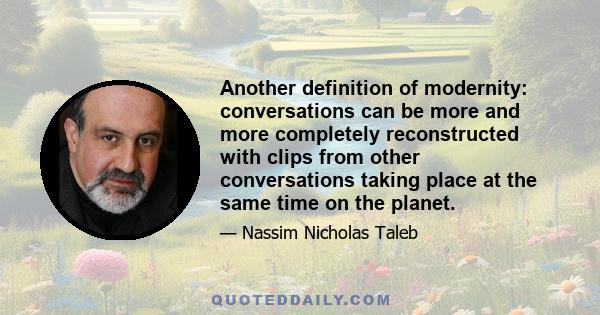 Another definition of modernity: conversations can be more and more completely reconstructed with clips from other conversations taking place at the same time on the planet.