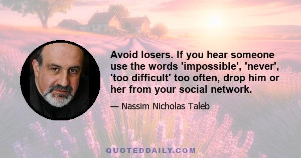 Avoid losers. If you hear someone use the words 'impossible', 'never', 'too difficult' too often, drop him or her from your social network.