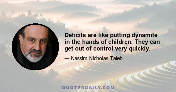 Deficits are like putting dynamite in the hands of children. They can get out of control very quickly.