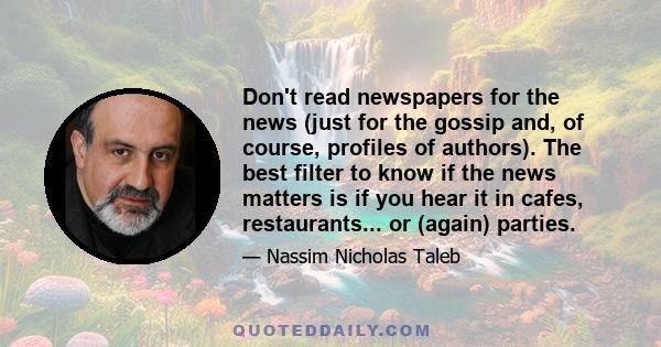 Don't read newspapers for the news (just for the gossip and, of course, profiles of authors). The best filter to know if the news matters is if you hear it in cafes, restaurants... or (again) parties.