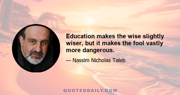 Education makes the wise slightly wiser, but it makes the fool vastly more dangerous.