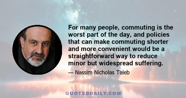 For many people, commuting is the worst part of the day, and policies that can make commuting shorter and more convenient would be a straightforward way to reduce minor but widespread suffering.