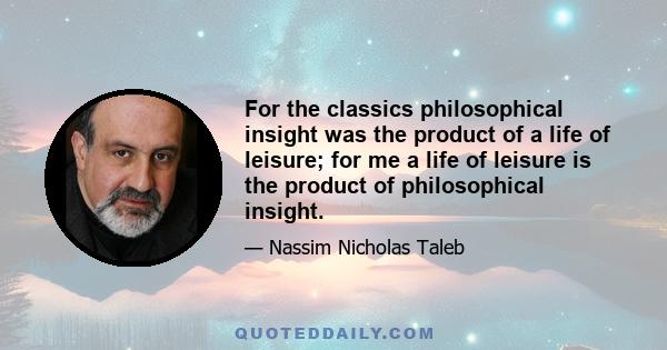 For the classics philosophical insight was the product of a life of leisure; for me a life of leisure is the product of philosophical insight.