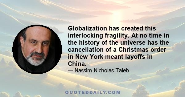 Globalization has created this interlocking fragility. At no time in the history of the universe has the cancellation of a Christmas order in New York meant layoffs in China.