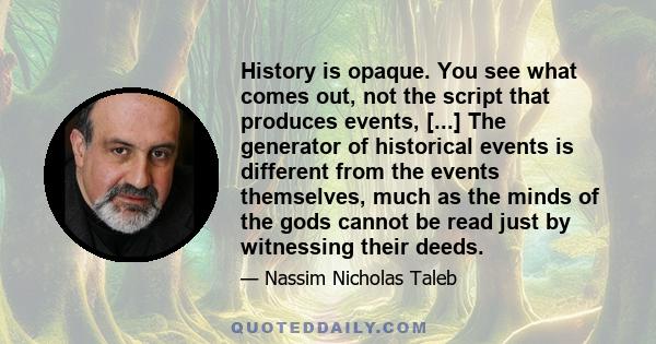 History is opaque. You see what comes out, not the script that produces events, [...] The generator of historical events is different from the events themselves, much as the minds of the gods cannot be read just by