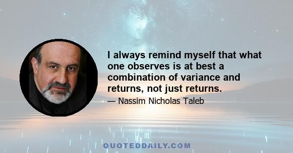 I always remind myself that what one observes is at best a combination of variance and returns, not just returns.