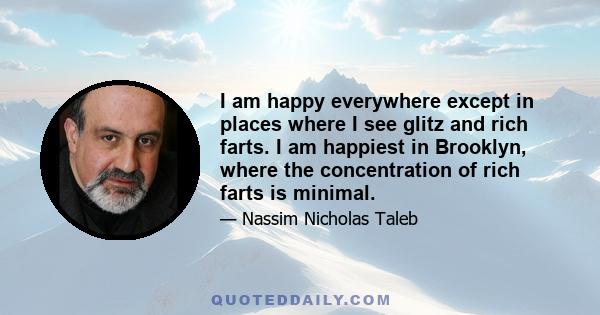 I am happy everywhere except in places where I see glitz and rich farts. I am happiest in Brooklyn, where the concentration of rich farts is minimal.