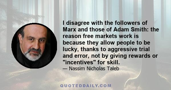 I disagree with the followers of Marx and those of Adam Smith: the reason free markets work is because they allow people to be lucky, thanks to aggressive trial and error, not by giving rewards or incentives for skill.