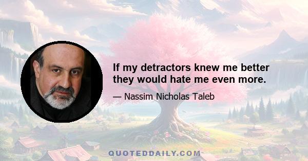 If my detractors knew me better they would hate me even more.