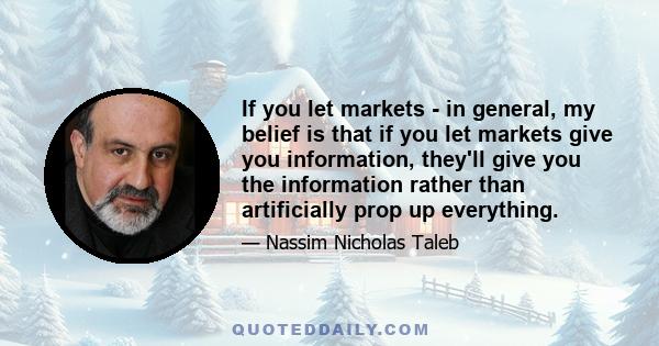 If you let markets - in general, my belief is that if you let markets give you information, they'll give you the information rather than artificially prop up everything.