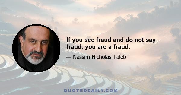 If you see fraud and do not say fraud, you are a fraud.