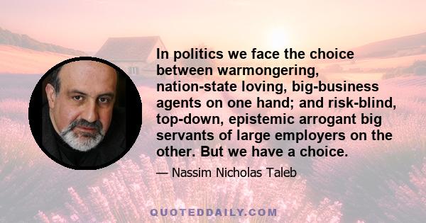 In politics we face the choice between warmongering, nation-state loving, big-business agents on one hand; and risk-blind, top-down, epistemic arrogant big servants of large employers on the other. But we have a choice.