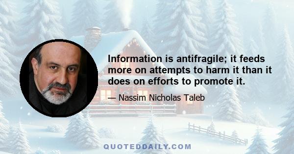 Information is antifragile; it feeds more on attempts to harm it than it does on efforts to promote it.